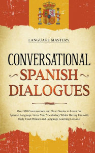 Title: Conversational Spanish Dialogues: Over 100 Conversations and Short Stories to Learn the Spanish Language. Grow Your Vocabulary Whilst Having Fun with Daily Used Phrases and Language Learning Lessons!, Author: Language Mastery