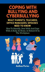 Title: Coping With Bullying And Cyberbullying: What Parents, Teachers, Office Managers, And Spouses Need To Know: How To Identify, Deal With And Cope With A Bully At Home, In School Or In The Workplace, Author: Anthea Peries