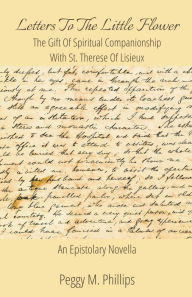 Title: Letters To The Little Flower - The Gift of Spiritual Companionship With St. Therese of Lisieux, Author: Peggy M Phillips