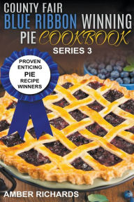 Title: County Fair Blue Ribbon Winning Pie Cookbook: Proven Enticing Pie Recipe Winners, Author: Amber Richards