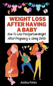 Title: Weight Loss After Having A Baby: How To Lose Postpartum Weight After Pregnancy & Giving Birth, Author: Anthea Peries