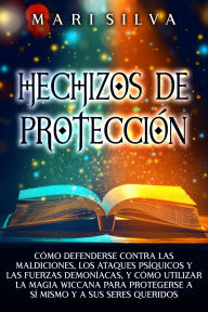 Title: Hechizos de protección: Cómo defenderse contra las maldiciones, los ataques psíquicos y las fuerzas demoníacas, y cómo utilizar la magia wiccana para protegerse a sí mismo y a sus seres queridos, Author: Mari Silva