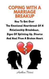 Title: Coping With A Marriage Breakup: How To Get Over The Emotional Heartbreak Of A Relationship Breakdown, Signs Of Splitting Up, Divorce And Heal From A Broken Heart, Author: Anthea Peries