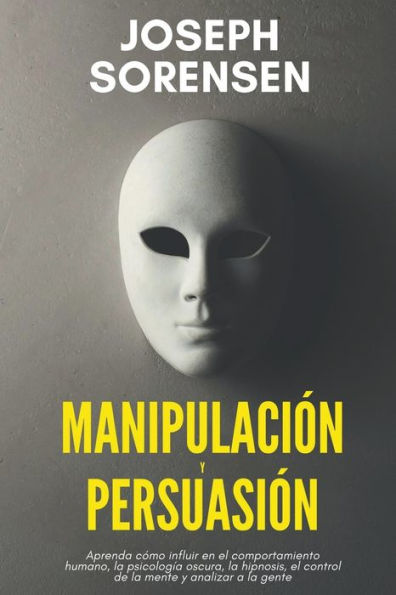 Manipulación y persuasión: Aprenda cómo influir en el comportamiento humano, la psicología oscura, la hipnosis, el control de la mente, y analizar la gente