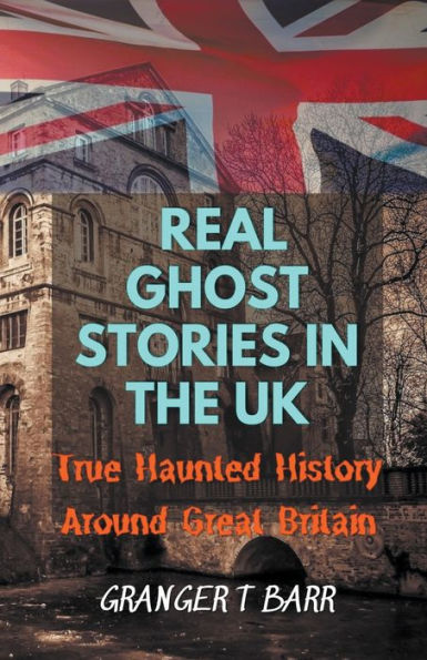 Real Ghost Stories The UK: True Haunted History Around Great Britain