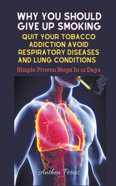 Why You Should Give Up Smoking: Quit Your Tobacco Addiction Avoid Respiratory Diseases And Lung Conditions Simple Proven Steps 12 Days