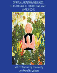 Title: Spiritual Health & Wellness: Let's Talk about Truth, Love, And...Anne Heche, Author: Live From the Volcano