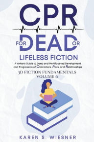 Title: CPR for Dead or Lifeless Fiction: A Writer's Guide to Deep and Multifaceted Development and Progression of Characters, Plots, and Relationships, Author: Karen S Wiesner