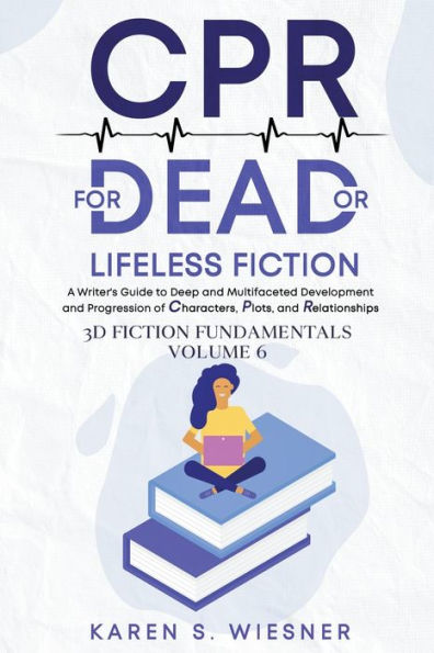 CPR for Dead or Lifeless Fiction: A Writer's Guide to Deep and Multifaceted Development Progression of Characters, Plots, Relationships