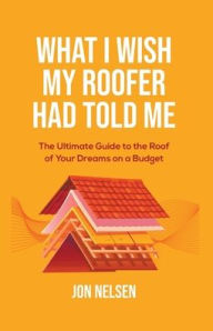 Title: What I Wish My Roofer Had Told Me, Author: Jon Nelsen