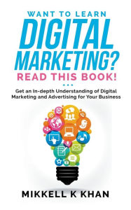 Title: Want To Learn Digital Marketing? Read this Book! Get an Indepth Understanding of Digital Marketing and Advertising for Your Business, Author: Mikkell Khan