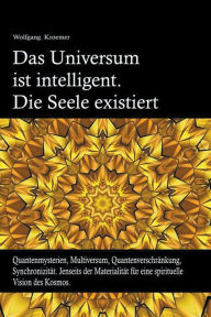 Title: Das Universum ist intelligent. Die Seele existiert. Quantenmysterien, Multiversum, Quantenverschränkung, Synchronizität. Jenseits der Materialität für eine spirituelle Vision des Kosmos., Author: Wolfgang Kroemer
