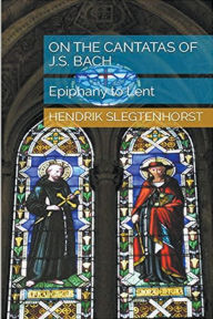 Title: On the Cantatas of J.S. Bach: Epiphany to Lent, Author: Hendrik Slegtenhorst