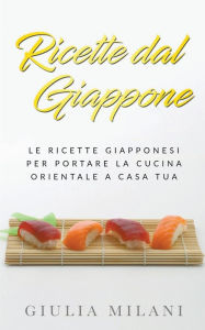 Title: Ricette dal Giappone: Le ricette giapponesi per portare la cucina orientale a casa tua, Author: Giulia Milani