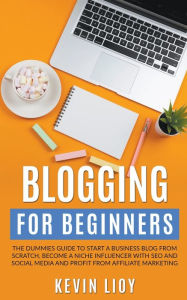 Title: Blogging for Beginners: The Dummies Guide to Start a Business Blog from Scratch, Become a Niche Influencer with SEO and Social Media and Profit from Affiliate Marketing, Author: Kevin Lioy