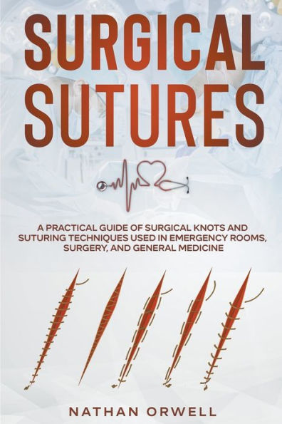 Surgical Sutures: A Practical Guide of Knots and Suturing Techniques Used Emergency Rooms, Surgery, General Medicine