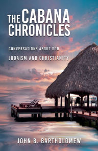 Title: The Cabana Chronicles Conversations About God Judaism and Christianity, Author: John B Bartholomew