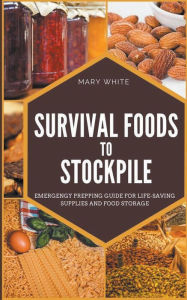 Title: Survival Foods To Stockpile: Emergency Prepping Guide For Life-Saving Supplies And Food Storage, Author: Mary White