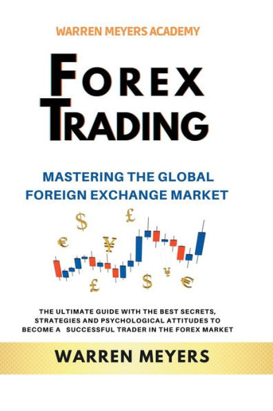 Forex Trading Mastering the Global Foreign Exchange Market Ultimate Guide with Best Secrets, Strategies and Psychological Attitudes to Become a Successful Trader