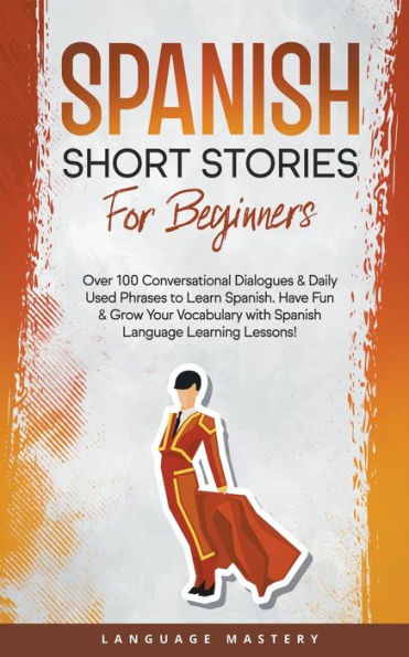 Spanish Short Stories for Beginners: Over 100 Conversational Dialogues & Daily Used Phrases to Learn Spanish. Have Fun Grow Your Vocabulary with Language Learning Lessons!