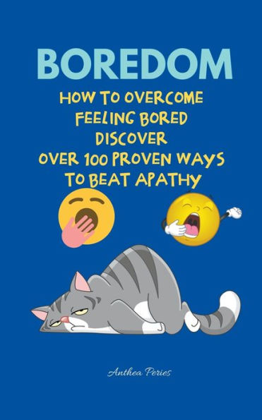 Boredom: How To Overcome Feeling Bored Discover Over 100 Proven Ways Beat Apathy