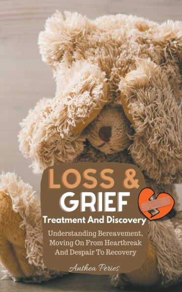 Loss And Grief: Treatment Discovery Understanding Bereavement, Moving On From Heartbreak Despair To Recovery