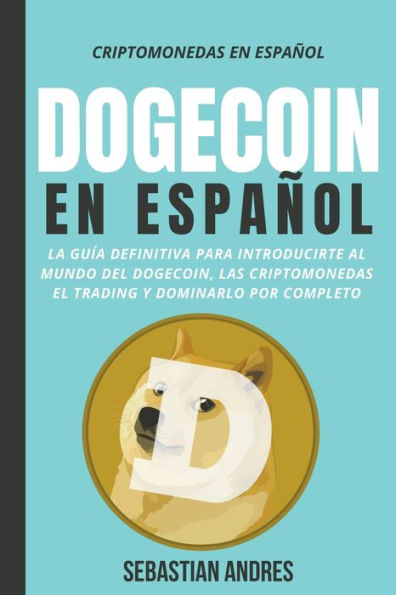 Dogecoin en Español: La guía definitiva para introducirte al mundo del Dogecoin, las Criptomonedas, el Trading y dominarlo por completo