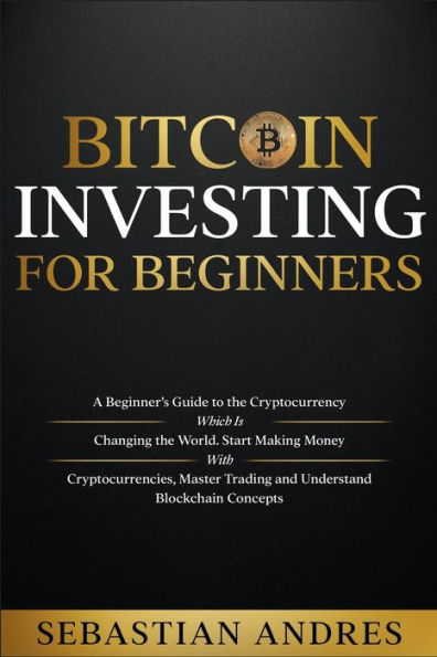 Bitcoin investing for beginners: A Beginner's Guide to the Cryptocurrency Which Is Changing World. Make Money with Cryptocurrencies, Master Trading and Understand Blockchain Concepts