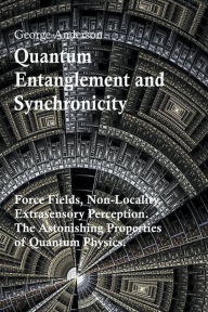 Title: Quantum Entanglement and Synchronicity. Force Fields, Non-Locality, Extrasensory Perception. The Astonishing Properties of Quantum Physics., Author: George Anderson