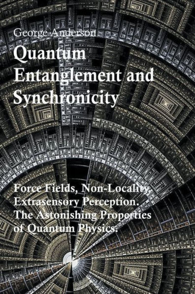 Quantum Entanglement and Synchronicity. Force Fields, Non-Locality, Extrasensory Perception. The Astonishing Properties of Physics.