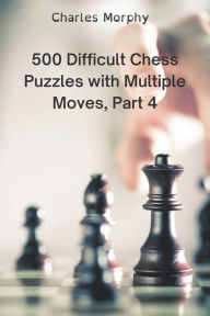 Title: 500 Difficult Chess Puzzles with Multiple Moves, Part 4, Author: Charles Morphy