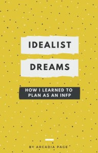 Title: Idealist Dreams: How I Learned to Plan as an INFP, Author: Arcadia Page