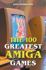 Title: The 100 Greatest Amiga Games, Author: Tom Crossland