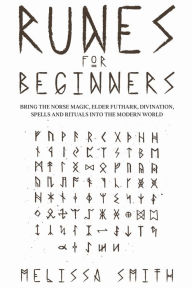 Title: Runes for Beginners: Bring the Norse Magic, Elder Futhark, Divination, Spells and Rituals Into the Modern World, Author: Melissa Smith