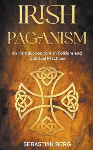 Title: Irish Paganism: An Introduction to Irish Folklore and Spiritual Practices, Author: Sebastian Berg