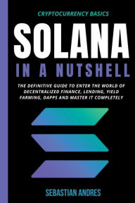 Title: Solana in a Nutshell: The Definitive Guide to Enter the World of Decentralized Finance, Lending, Yield Farming, Dapps and Master It Completely, Author: Sebastian Andres