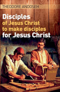 Title: Disciples of Jesus Christ to Make Disciples For Jesus Christ, Author: Theodore Andoseh