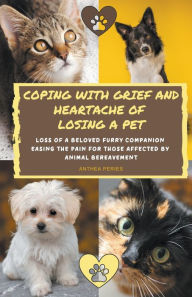 Title: Coping With Grief And Heartache Of Losing A Pet: Loss Of A Beloved Furry Companion: Easing The Pain For Those Affected By Animal Bereavement, Author: Anthea Peries