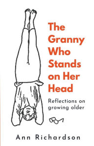 Title: The Granny Who Stands on Her Head: Reflections on Growing Older, Author: Ann Richardson