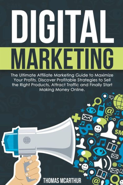 Digital Marketing: the Ultimate Affiliate Marketing Guide to Maximize Your Profits. Discover Profitable Strategies Sell Right Products, Attract Traffic and Finally Start Making Money Online.