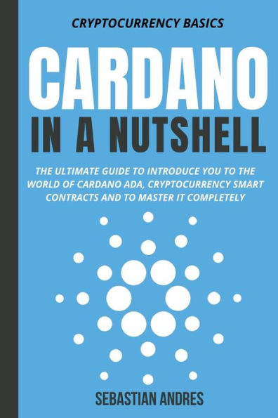 Cardano a Nutshell: the Ultimate Guide to Introduce You World of ADA, Cryptocurrency Smart Contracts and Master It Completely