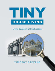 Title: Tiny House Living: Living Large in a Small Abode, Author: Timothy Stevens