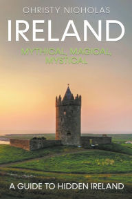 Title: Ireland: Mystical, Magical, Mystical: A Guide to Hidden Ireland, Author: Christy Nicholas