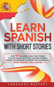 Title: Learn Spanish with Short Stories: Over 100 Dialogues & Daily Used Phrases to Learn Spanish in no Time. Language Learning Lessons for Beginners to Improve Your Vocabulary & Speak Spanish Like a Native!, Author: Language Mastery