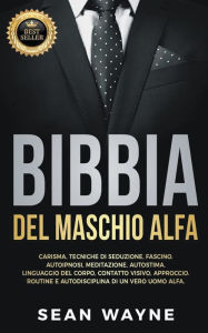 Title: Bibbia del Maschio Alfa: Carisma, Tecniche di Seduzione, Fascino. Autoipnosi, Meditazione, Autostima. Linguaggio del Corpo, Contatto Visivo, Approccio. Routine e Autodisciplina di un Vero Uomo Alfa., Author: Sean Wayne
