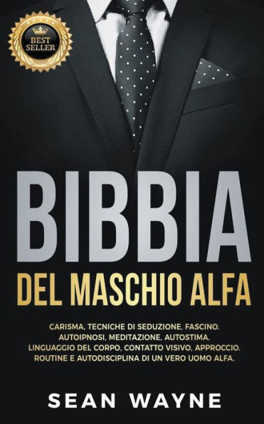 Bibbia del Maschio Alfa: Carisma, Tecniche di Seduzione, Fascino. Autoipnosi, Meditazione, Autostima. Linguaggio Corpo, Contatto Visivo, Approccio. Routine e Autodisciplina un Vero Uomo Alfa.