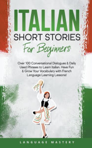 Title: Italian Short Stories for Beginners: Over 100 Conversational Dialogues & Daily Used Phrases to Learn Italian. Have Fun & Grow Your Vocabulary with Italian Language Learning Lessons!, Author: Language Mastery