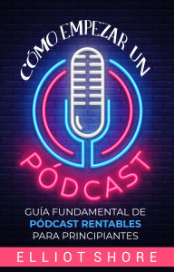 Title: Cómo empezar un pódcast: Guía fundamental de pódcast rentables para principiantes, Author: Elliot Shore