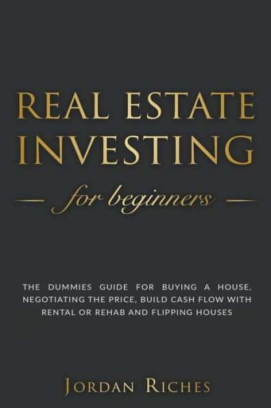 Real Estate Investing for Beginners: The Dummies' Guide for Buying a House, Negotiating the Price, Build Cash Flow with Rental or Rehab and Flipping Houses