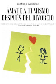 Title: Ámate a ti mismo después del divorcio: Reconstruir su perspectiva para aumentar su confianza en sí mismo y vivir una vida más positiva, Author: Santiago Gonzïlez